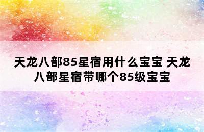 天龙八部85星宿用什么宝宝 天龙八部星宿带哪个85级宝宝